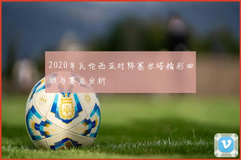 2020年瓦伦西亚对阵塞尔塔精彩回顾与赛后分析