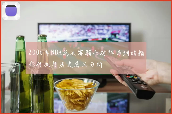 2006年NBA总决赛骑士对阵马刺的精彩对决与历史意义分析