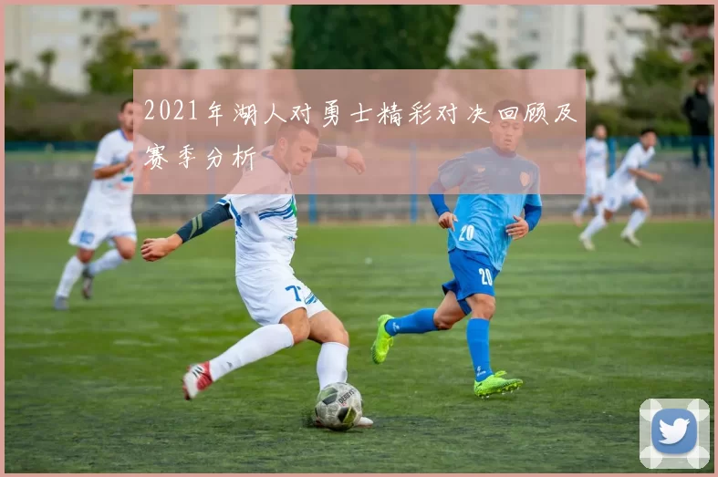 2021年湖人对勇士精彩对决回顾及赛季分析