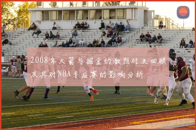 2008年火箭与掘金的激烈对决回顾及其对NBA季后赛的影响分析